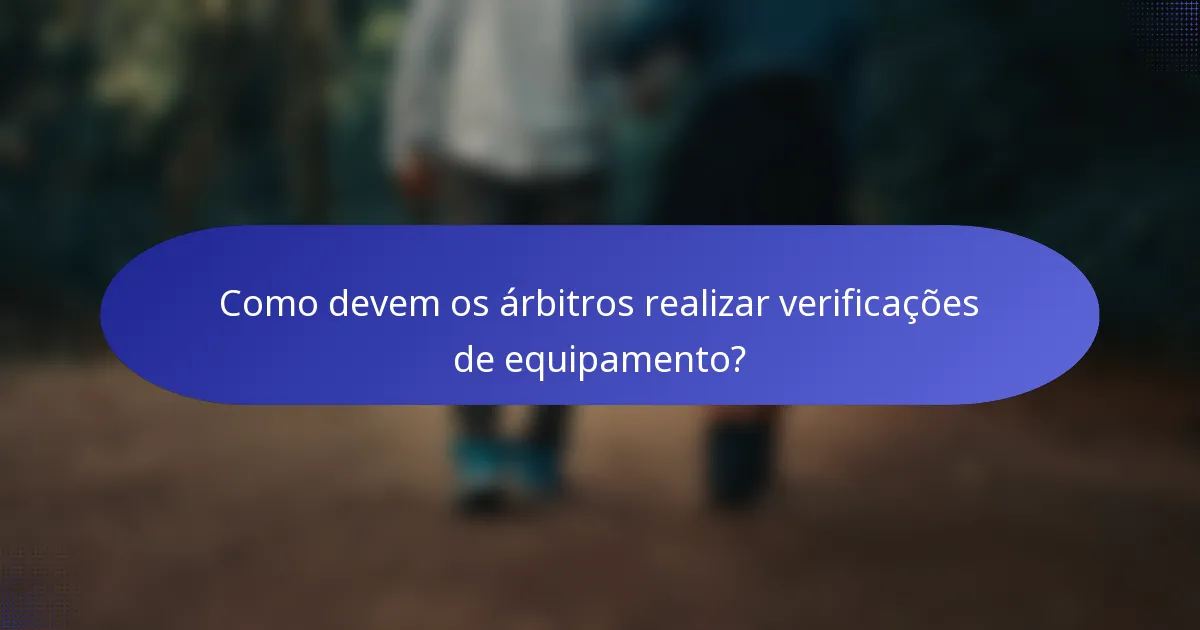 Como devem os árbitros realizar verificações de equipamento?