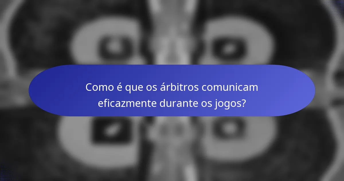 Como é que os árbitros comunicam eficazmente durante os jogos?