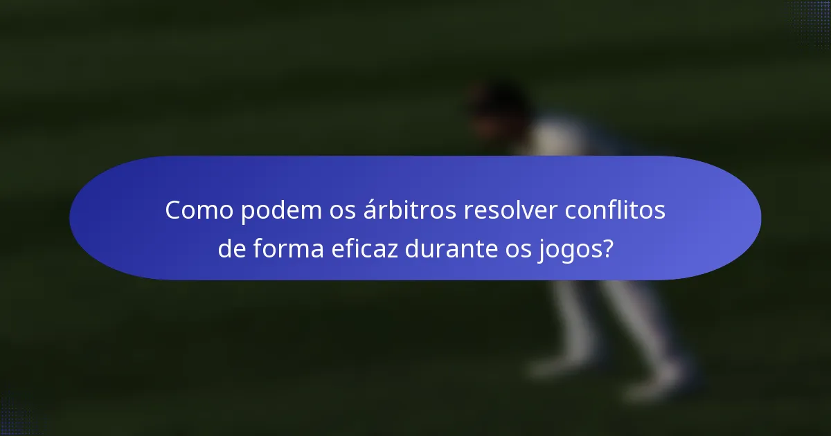 Como podem os árbitros resolver conflitos de forma eficaz durante os jogos?
