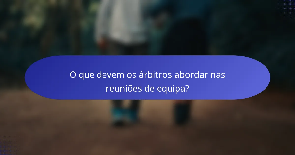 O que devem os árbitros abordar nas reuniões de equipa?