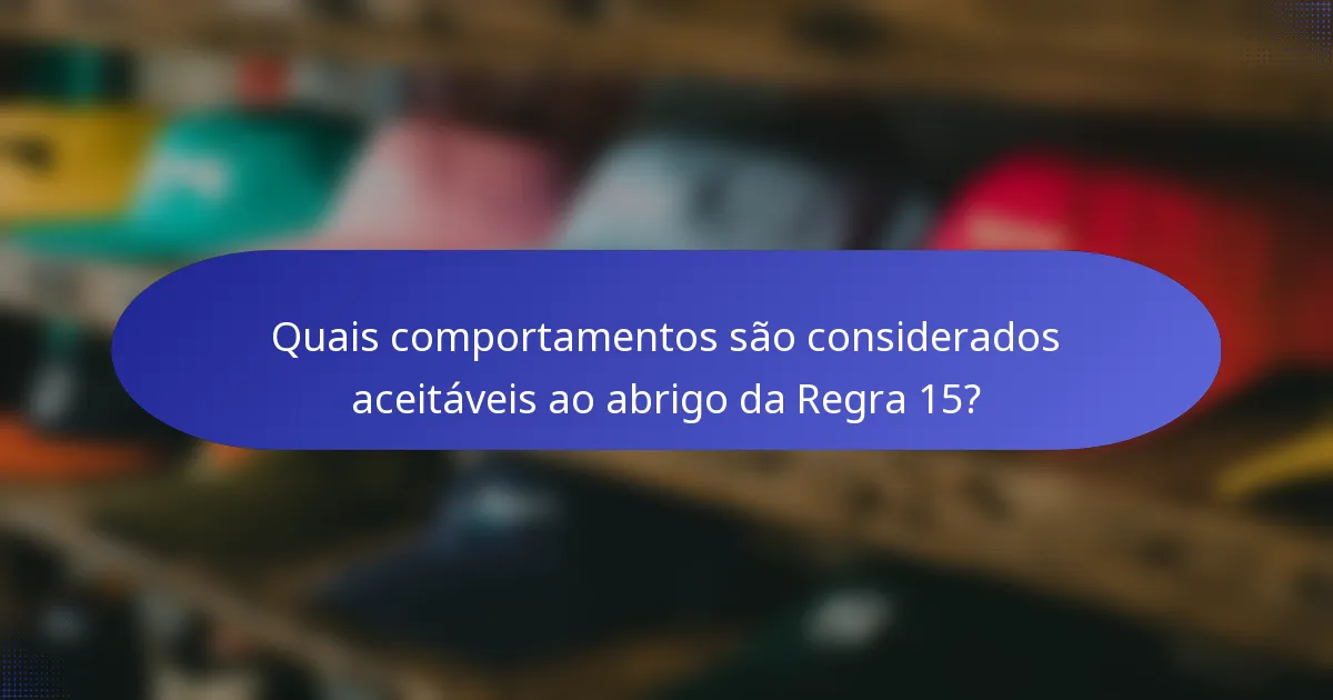 Quais comportamentos são considerados aceitáveis ao abrigo da Regra 15?
