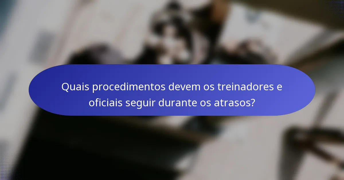 Quais procedimentos devem os treinadores e oficiais seguir durante os atrasos?