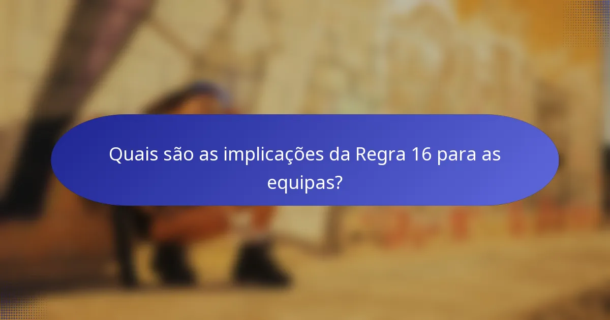 Quais são as implicações da Regra 16 para as equipas?
