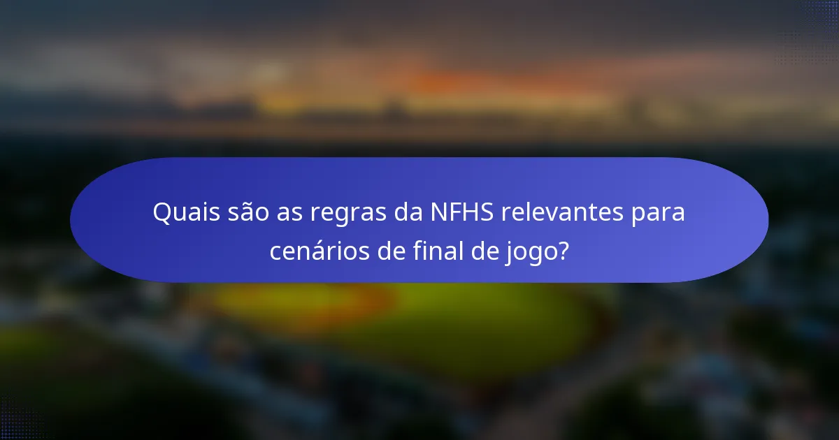 Quais são as regras da NFHS relevantes para cenários de final de jogo?