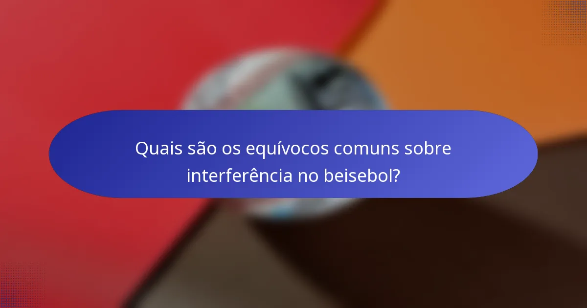 Quais são os equívocos comuns sobre interferência no beisebol?